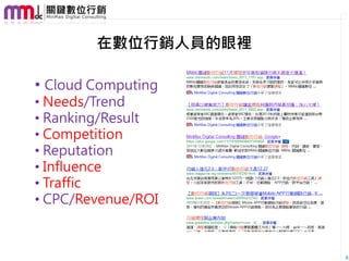 在數位行銷人員的眼裡

• Cloud Computing
• Needs/Trend
• Ranking/Result
• Competition
• Reputation
• Influence
• Traffic
• CPC/Revenue/ROI



                     8
 