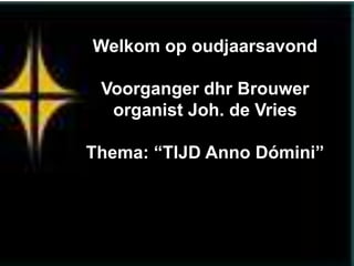 Welkom op oudjaarsavond

 Voorganger dhr Brouwer
  organist Joh. de Vries

Thema: “TIJD Anno Dómini”
 