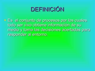 DEFINICIÓN Es  el conjunto de procesos por los cuales todo ser vivo obtiene información de su medio y toma las decisiones acertadas para responder al entorno. 