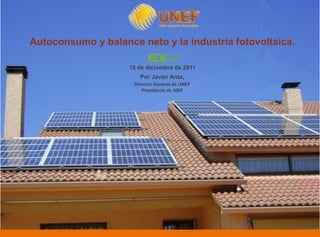 Autoconsumo y balance neto y la industria fotovoltaica.

                    15 de diciembre de 2011
                       Por Javier Anta,
                     Director General de UNEF
                        Presidente de ASIF
 