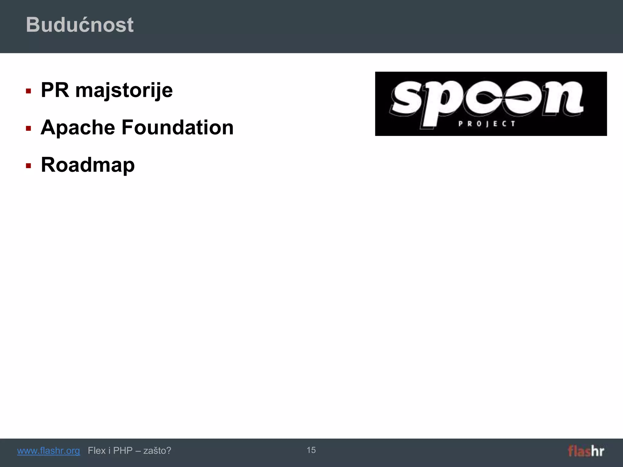 Budućnost


    PR majstorije
    Apache Foundation
    Roadmap




www.flashr.org Flex i PHP – zašto?   15
 