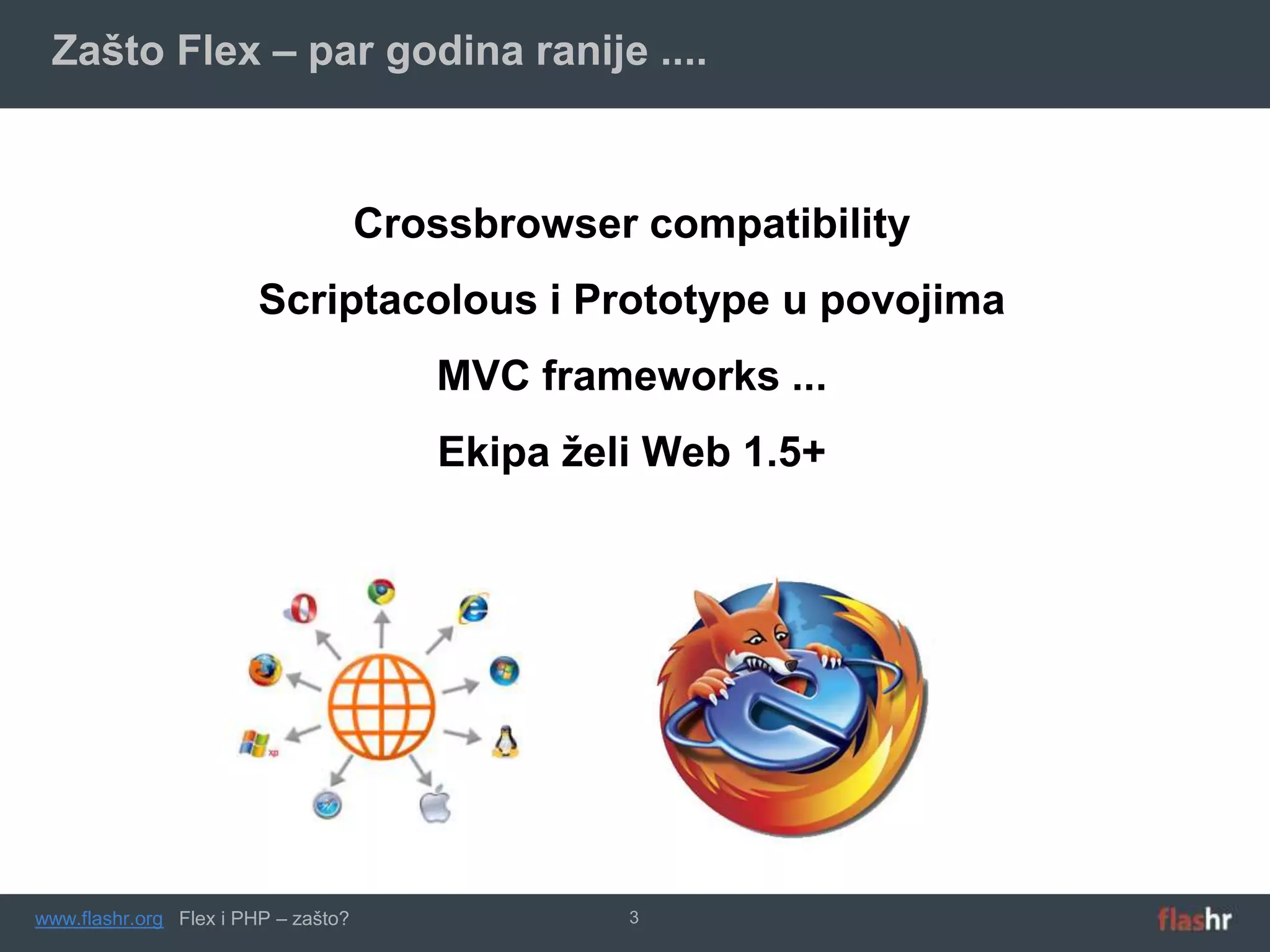 Zašto Flex – par godina ranije ....



                                     Crossbrowser compatibility
                        Scriptacolous i Prototype u povojima
                                        MVC frameworks ...
                                        Ekipa želi Web 1.5+




www.flashr.org Flex i PHP – zašto?               3
 