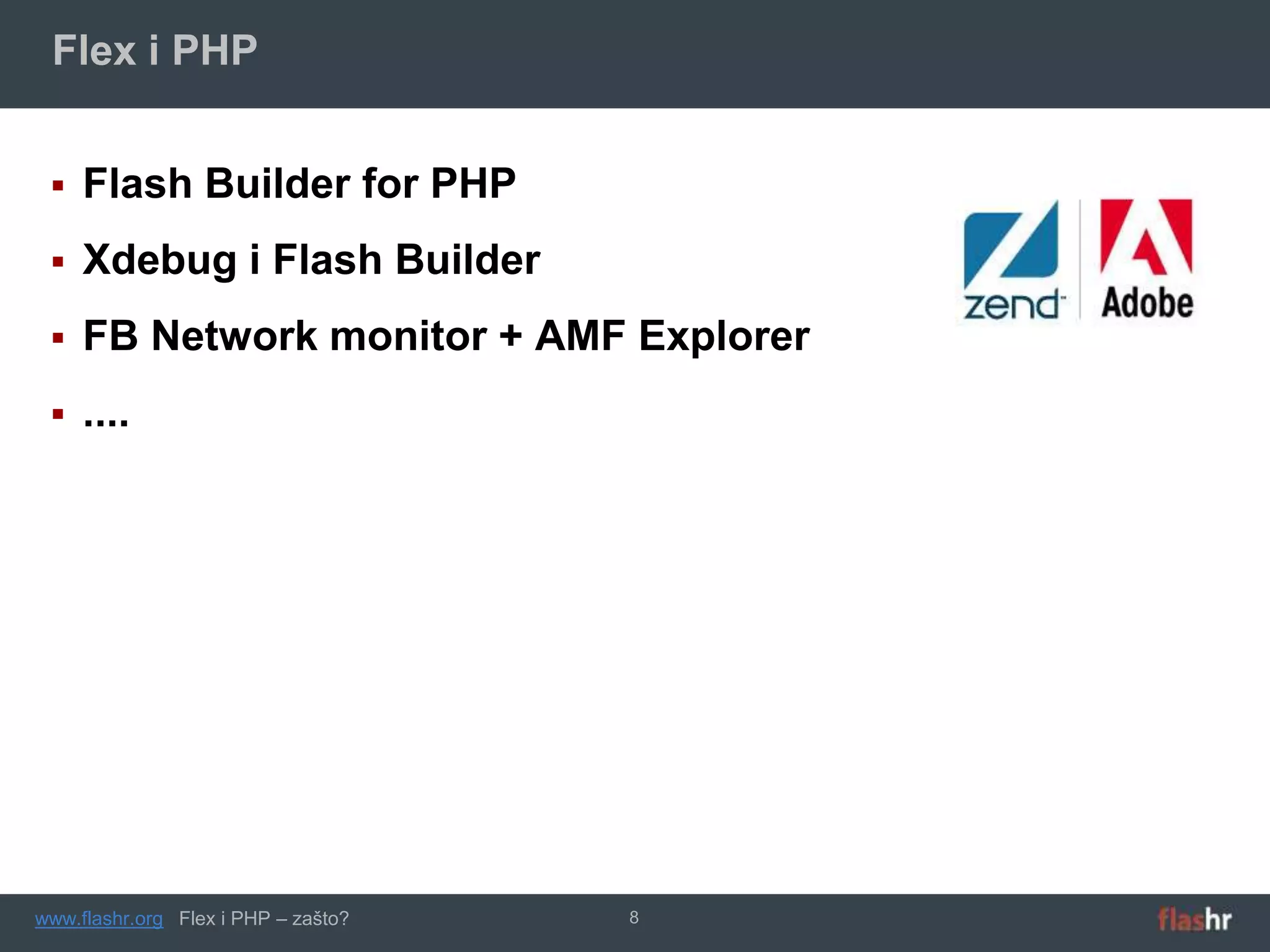 Flex i PHP


    Flash Builder for PHP
    Xdebug i Flash Builder
    FB Network monitor + AMF Explorer
    ....




www.flashr.org Flex i PHP – zašto?   8
 