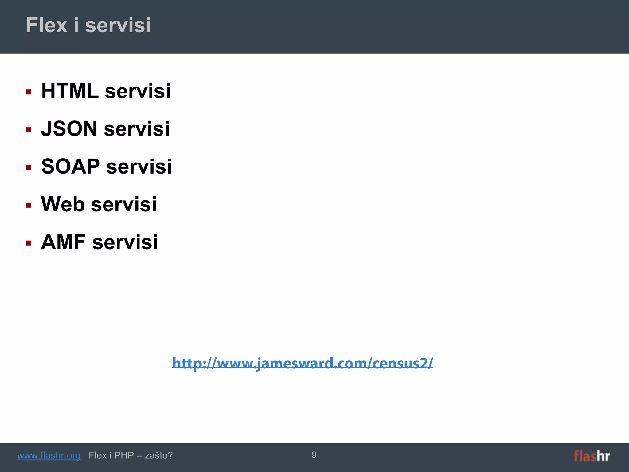 Flex i servisi


    HTML servisi
    JSON servisi
    SOAP servisi
    Web servisi
    AMF servisi




www.flashr.org Flex i PHP – zašto?   9
 