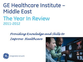 GE Healthcare Institute –
Middle East
The Year In Review
2011-2012

   Providing Knowledge and Skills to
   Improve Healthcare
 