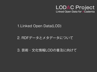 LODAC Project
                    Linked Open Data for ACademia




1.Linked Open Data(LOD)


2. RDFデータとメタデータについて


3. 芸術・文化情報LODの普及に向けて
 