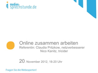 Online zusammen arbeiten
Referentin: Claudia Pritzkow, netzverbesserer
               Nico Kanitz, tricider


20. November 2012, 18-20 Uhr
 