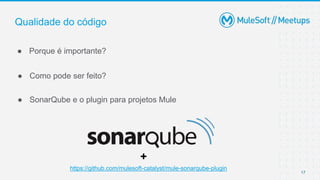 17
● Porque é importante?
Qualidade do código
● Como pode ser feito?
● SonarQube e o plugin para projetos Mule
https://github.com/mulesoft-catalyst/mule-sonarqube-plugin
+
 