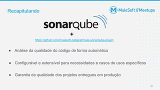 21
● Análise da qualidade do código de forma automática
Recapitulando
● Configurável e extensível para necessidades e casos de usos específicos
● Garantia da qualidade dos projetos entregues em produção
https://github.com/mulesoft-catalyst/mule-sonarqube-plugin
+
 