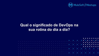 Qual o significado de DevOps na
sua rotina do dia a dia?
 