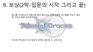 9. 보상(2막-입문의 시작 그리고 끝)
람다를 쓰러트리고 대휘석에 힘이 돌아오는 것에 성공한 아스벨들 이로서 세상
을 구하는 데에 성공하게 된다.
이로써 주인공은 다시 일상의 세계로 돌아갈 수 있게 된다.
 