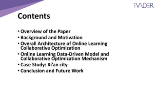 Contents
• Overview of the Paper
• Background and Motivation
• Overall Architecture of Online Learning
Collaborative Optimization
• Online Learning Data-Driven Model and
Collaborative Optimization Mechanism
• Case Study: Xi’an city
• Conclusion and Future Work
 