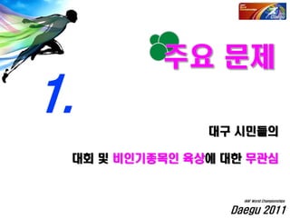 Daegu 2011
IAAF World Championships
대구 시민들의
대회 및 비인기종목인 육상에 대한 무관심
1.
 