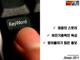  대중의 스토리
 비인기종목인 육상
 받아들이기 힘든 홍보
Daegu 2011
IAAF World Championships
 