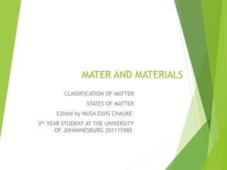 MATER AND MATERIALS
CLASSIFICATION OF MATTER
STATES OF MATTER
Edited by MUSA ELVIS CHAUKE
3RD YEAR STUDENT AT THE UNIVERSITY
OF JOHANNESBURG 201115985

 