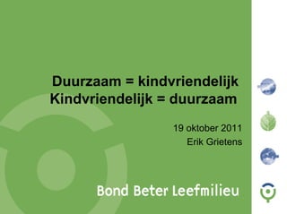 Duurzaam = kindvriendelijk
Kindvriendelijk = duurzaam
                19 oktober 2011
                   Erik Grietens
 