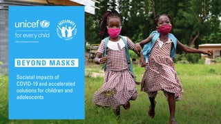BEYOND MASKS
Societal impacts of
COVID-19 and accelerated
solutions for children and
adolescents
Office of Research-Innocenti
BEYOND MASKS
Societal impacts of
COVID-19 and accelerated
solutions for children and
adolescents
Office of Research-Innocenti
 