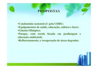 •Condomínio sustentável pela CDHU;
•Equipamentos de saúde, educação, cultura e lazer;
•Ginásio Olímpico;
•Parque, com escola focada em jardinagem e
educação ambiental;
•Reflorestamento, e recuperação de áreas degradas.
 
