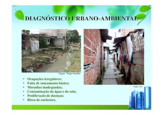 • Ocupações irregulares;
• Falta de saneamento básico;
• Moradias inadequadas;
• Contaminação da água e do solo;
• Proliferação de doenças;
• Risco de enchentes.
Imagem : Wagner Ramalho
Fonte: UIT
 