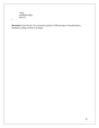 31
init();
glutMainLoop();
return 0;
}
Discussion: From this lab, I have learned to perform 3 different types of transformations:
translation, scaling, rotation to an object.
 