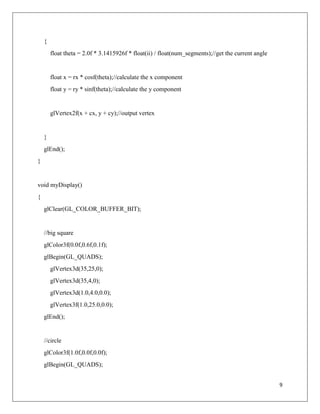 9
{
float theta = 2.0f * 3.1415926f * float(ii) / float(num_segments);//get the current angle
float x = rx * cosf(theta);//calculate the x component
float y = ry * sinf(theta);//calculate the y component
glVertex2f(x + cx, y + cy);//output vertex
}
glEnd();
}
void myDisplay()
{
glClear(GL_COLOR_BUFFER_BIT);
//big square
glColor3f(0.0f,0.6f,0.1f);
glBegin(GL_QUADS);
glVertex3d(35,25,0);
glVertex3d(35,4,0);
glVertex3d(1.0,4.0,0.0);
glVertex3f(1.0,25.0,0.0);
glEnd();
//circle
glColor3f(1.0f,0.0f,0.0f);
glBegin(GL_QUADS);
 
