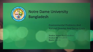 Notre Dame University
Bangladesh
Environmental Problems And
Natural Disaster And Social Crisis
Student Name: Rup Chowdhury
Student ID: 201120010
Batch: CSE 13
 