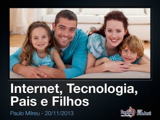 Internet, Tecnologia,
Pais e Filhos
Paulo Milreu - 20/11/2013

 