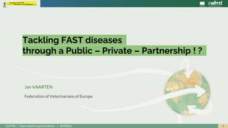 1EuFMD | Open Session special edition | #OS20se
Tackling FAST diseases
through a Public – Private – Partnership ! ?
Jan VAARTEN
Federation of Veterinarians of Europe
 