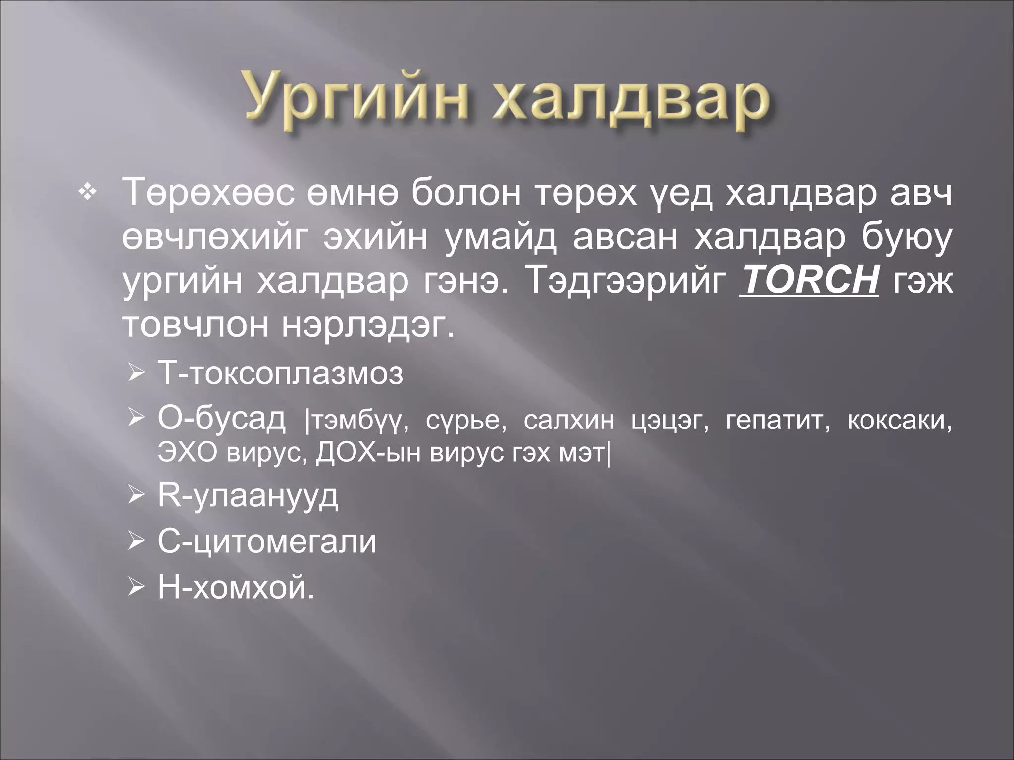Төрөхөөс өмнө болон төрөх үед халдвар авч өвчлөхийг эхийн умайд авсан халдвар буюу ургийн халдвар гэнэ. Тэдгээрийг  TORCH  гэж товчлон нэрлэдэг. Т-токсоп л азмоз О-бусад  |тэмбүү, сүрье, салхин цэцэг, гепатит, коксаки, ЭХО вирус, ДОХ-ын вирус гэх мэт| R-улаанууд C-цитомегали  H-хомхой.  