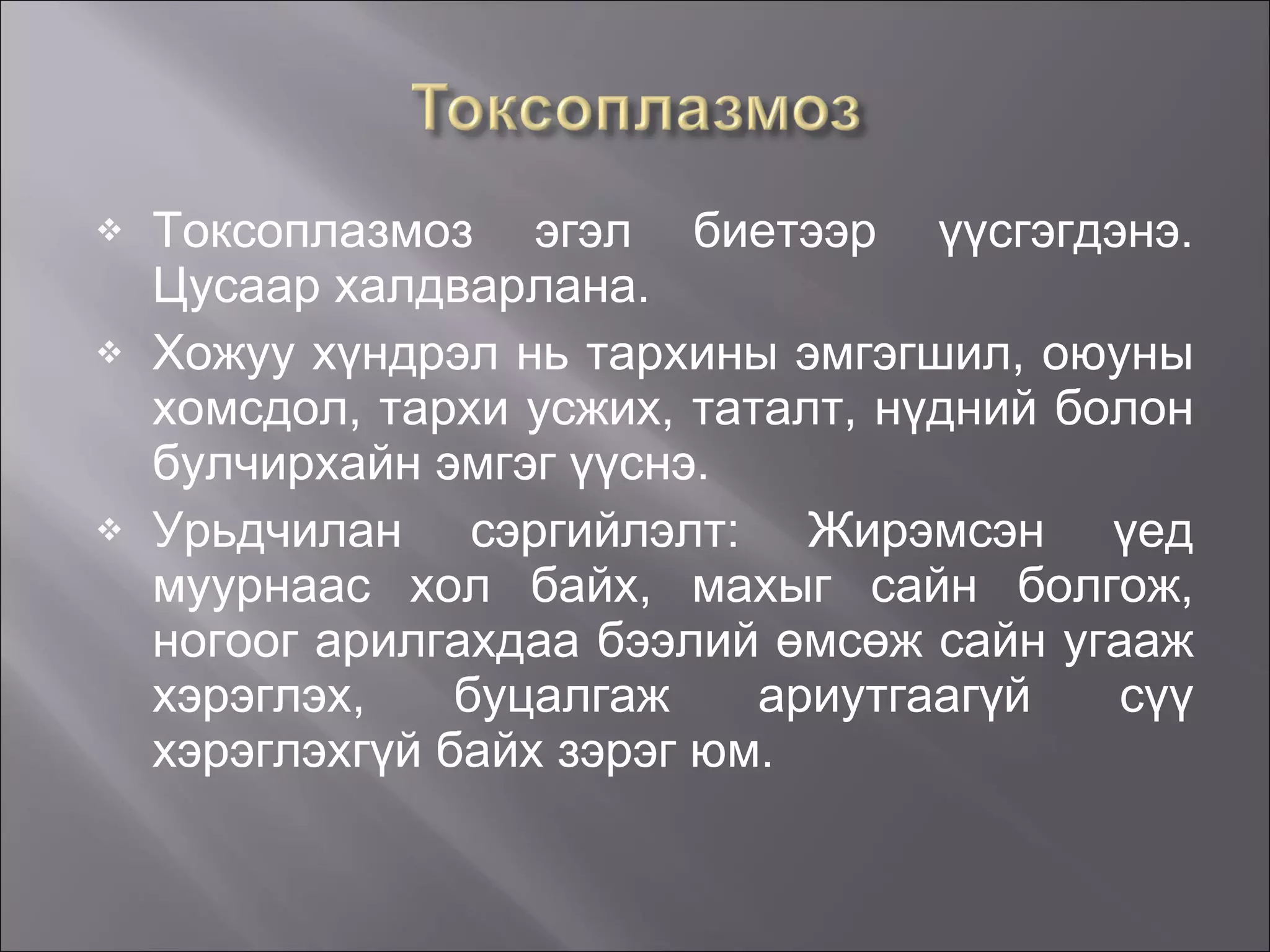 Токсоплазмоз эгэл биетээр үүсгэгдэнэ. Цусаар халдварлана. Хожуу хүндрэл нь тархины эмгэгшил, оюуны хомсдол, тархи усжих, таталт, нүдний болон булчирхайн эмгэг үүснэ. Урьдчилан сэргийлэлт: Жирэмсэн үед муурнаас хол байх, махыг сайн болгож, ногоог арилгахдаа бээлий өмсөж сайн угааж хэрэглэх, буцалгаж ариутгаагүй сүү хэрэглэхгүй байх зэрэг юм. 