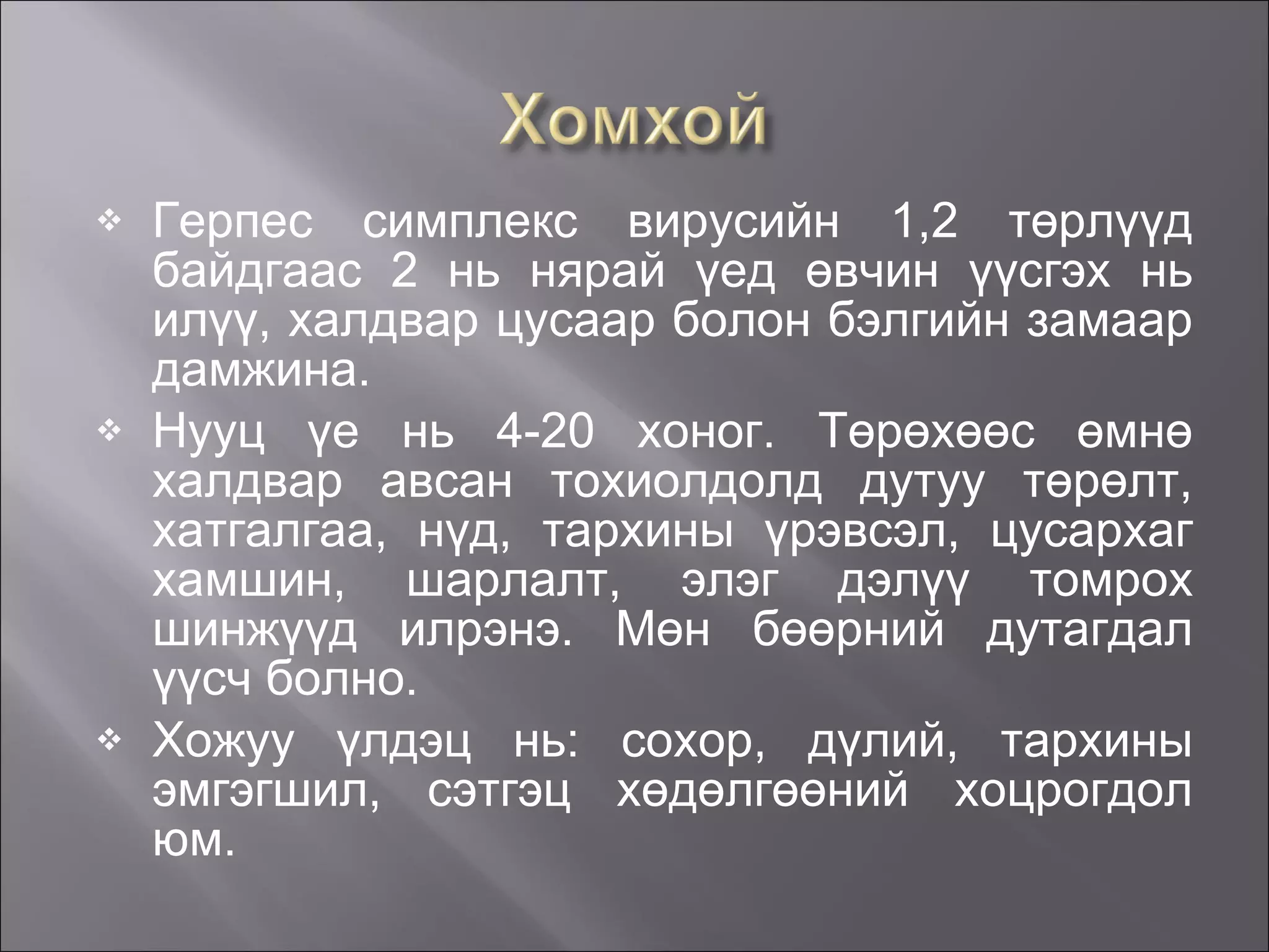Герпес симплекс вирусийн 1,2 төрлүүд байдгаас 2 нь нярай үед өвчин үүсгэх нь илүү, халдвар цусаар болон бэлгийн замаар дамжина. Нууц үе нь 4-20 хоног. Төрөхөөс өмнө халдвар авсан тохиолдолд дутуу төрөлт, хатгалгаа, нүд, тархины үрэвсэл, цусархаг хамшин, шарлалт, элэг дэлүү томрох шинжүүд илрэнэ.   Мөн бөөрний дутагдал үүсч болно. Хожуу үлдэц нь: сохор, дүлий, тархины эмгэгшил, сэтгэц хөдөлгөөний хоцрогдол юм. 
