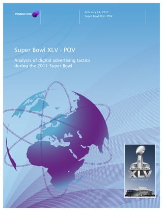 February 14, 2011
                                    Super Bowl XLV - POV




Super Bowl XLV - POV
Analysis of digital advertising tactics
during the 2011 Super Bowl
 