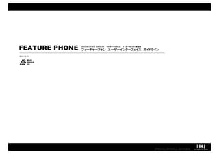 FEATURE PHONE   USER INTERFACE GUIDELINE   マルチデバイスLab. × ユーザビリティ研究所
                フィーチャーフォン ユーザーインターフェイス ガイドライン

2011.12.21




                                                                      COPYRIGHT© IMJ CORPORATION.ALL RIGHTS RESERVED.
 