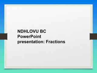 NDHLOVU BC
PowerPoint
presentation: Fractions
 