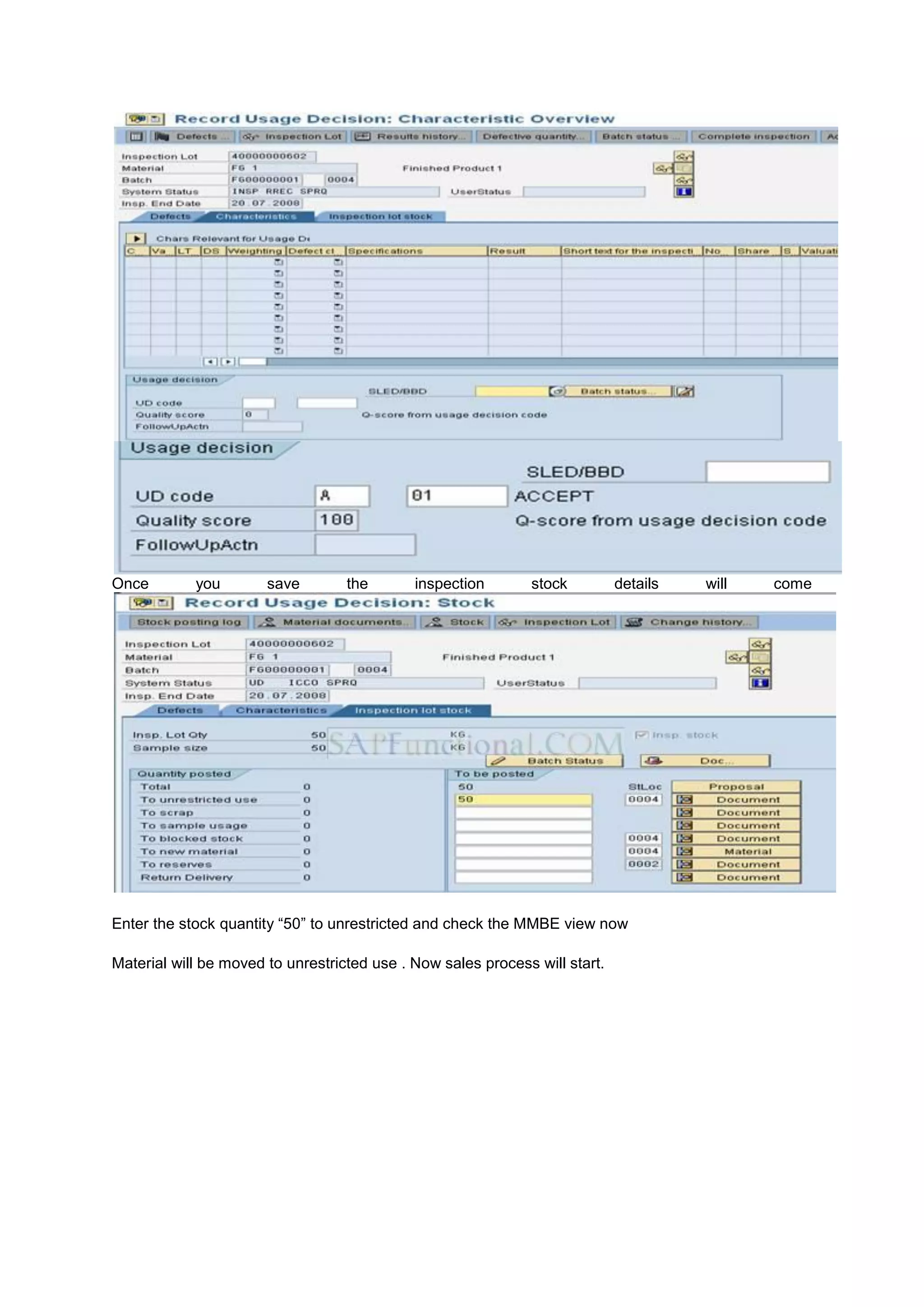Once you save the inspection stock details will come
Enter the stock quantity “50” to unrestricted and check the MMBE view now
Material will be moved to unrestricted use . Now sales process will start.
 