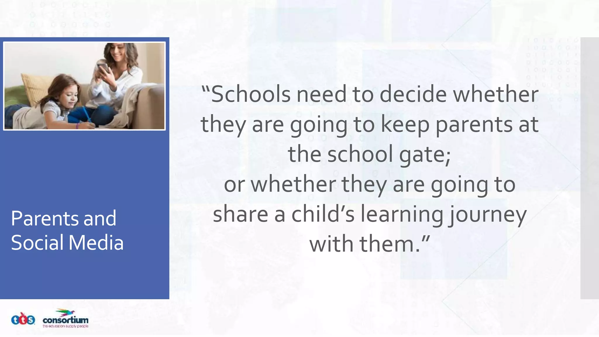 Parents and
Social Media
“Schools need to decide whether
they are going to keep parents at
the school gate;
or whether they are going to
share a child’s learning journey
with them.”
 