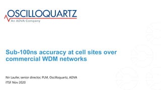 Sub-100ns accuracy at cell sites over
commercial WDM networks
Nir Laufer, senior director, PLM, Oscilloquartz, ADVA
ITSF Nov 2020
 