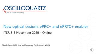 New optical cesium: ePRC+ and ePRTC+ enabler
Claude Besse, PLM, time and frequency, Oscilloquartz, ADVA
ITSF, 3-5 November 2020 – Online
 