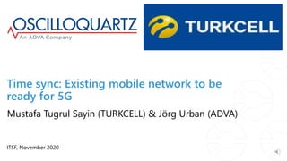 Time sync: Existing mobile network to be
ready for 5G
ITSF, November 2020
Mustafa Tugrul Sayin (TURKCELL) & Jörg Urban (ADVA)
 