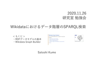 Wikidataにおけるデータ階層のSPARQL検索
Satoshi Kume
2020.11.26
研究室 勉強会
< もくじ >
・RDFデータモデルの基本
・Wikidata Graph Builder
 