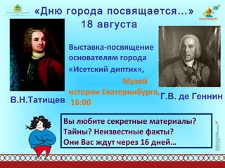 «Дню города посвящается…»  18 августа   Выставка-посвящение основателям города «Исетский диптих»,   Музей истории Екатеринбурга,  16:00 В.Н.Татищев Г.В. де Геннин Вы любите секретные материалы? Тайны? Неизвестные факты?  Они Вас ждут через 16 дней… 