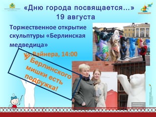 «Дню города посвящается…»  19 августа   Торжественное открытие скульптуры «Берлинская медведица»   ул.Вайнера, 14:00 У Берлинского мишки есть подружка! 