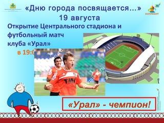 «Дню города посвящается…»  19 августа   Открытие Центрального стадиона и футбольный матч  клуба «Урал»  в 19:00 «Урал» - чемпион! 