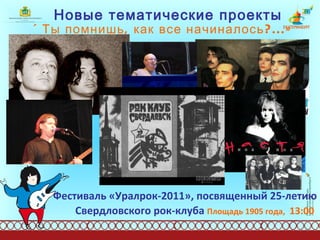 Новые тематические проекты «Ты помнишь, как все начиналось?...» Фестиваль «Уралрок-2011», посвященный 25-летию Свердловского рок-клуба  Площадь 1905 года,   13:00   