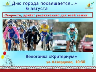 «Дню города посвящается…»   6 августа   Скорость, драйв! увлекательно для всей семьи… Велогонка «Критериум»   ул. Я.Свердлова,   10:30  