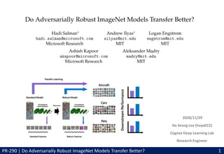 2020/11/29
Ho Seong Lee (hoya012)
Cognex Deep Learning Lab
Research Engineer
PR-290 | Do Adversarially Robust ImageNet Models Transfer Better? 1
 