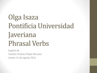 Olga IsazaPontificia Universidad JaverianaPhrasal Verbs English 4S Teacher Andres Felipe Narvaez Jueves 11 de agosto 2011  