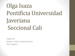 Olga IsazaPontificia Universidad Javeriana  Seccional Cali  English 4S Teacher:Andres Felipe Narváez  TechSupport 