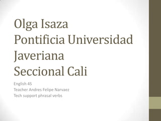 Olga IsazaPontificia Universidad JaverianaSeccional Cali English 4S Teacher Andres Felipe Narvaez Tech support phrasal verbs  