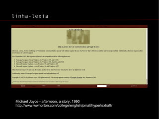 linha-lexia Michael Joyce - afternoon, a story, 1990 http://www.wwnorton.com/college/english/pmaf/hypertext/aft/ 